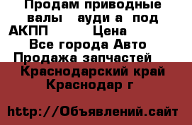 Продам приводные валы , ауди а4 под АКПП 5HP19 › Цена ­ 3 000 - Все города Авто » Продажа запчастей   . Краснодарский край,Краснодар г.